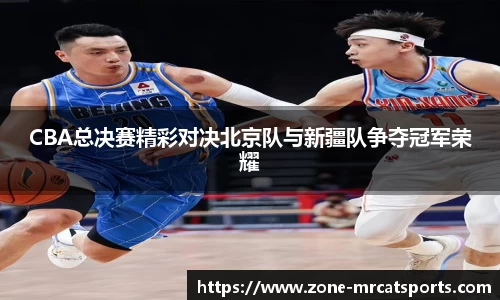 CBA总决赛精彩对决北京队与新疆队争夺冠军荣耀